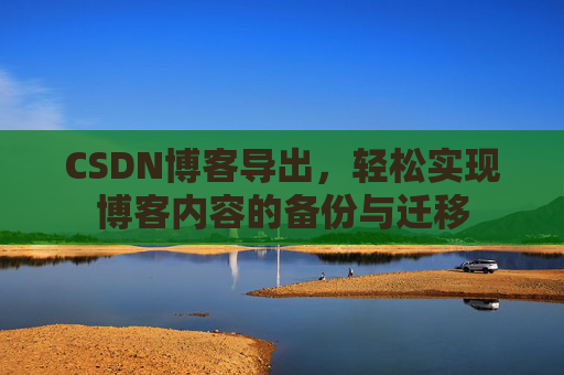 CSDN博客导出，轻松实现博客内容的备份与迁移