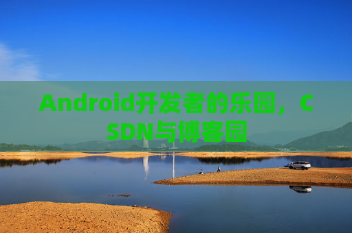 Android开发者的乐园,CSDN与博客园