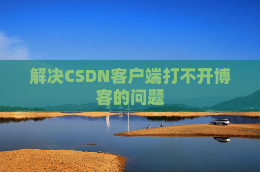 解决CSDN客户端打不开博客的问题